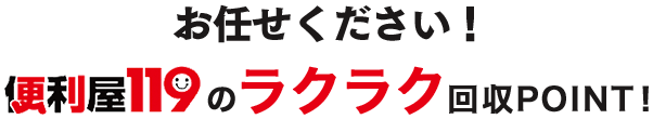 お任せください！便利屋119のラクラク回収POINT!